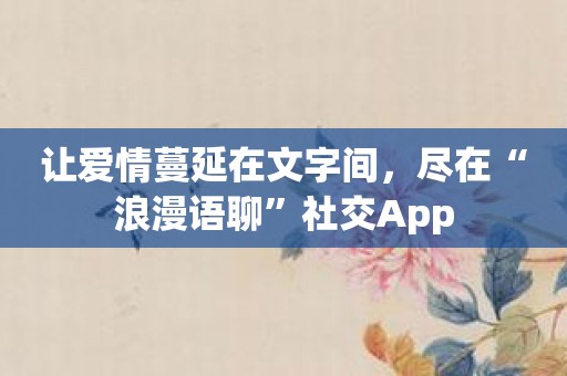 让爱情蔓延在文字间，尽在“浪漫语聊”社交App