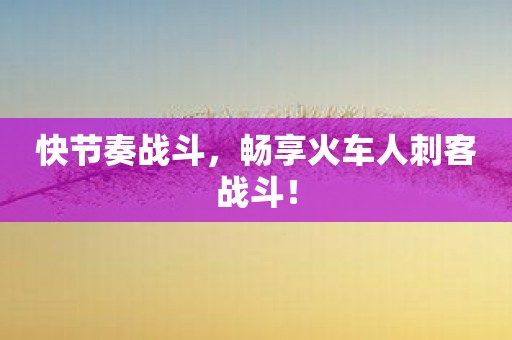 快节奏战斗，畅享火车人刺客战斗！