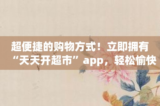 超便捷的购物方式！立即拥有“天天开超市”app，轻松愉快购物！