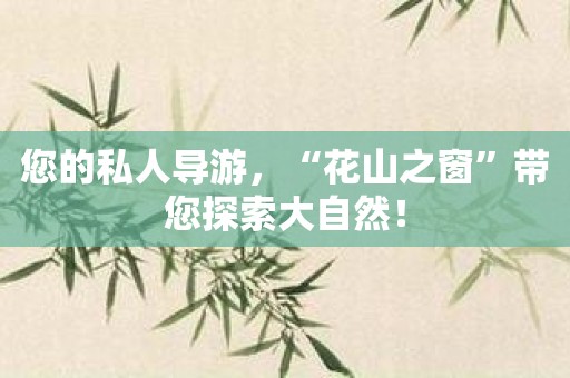 您的私人导游，“花山之窗”带您探索大自然！