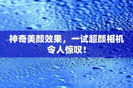 神奇美颜效果，一试超颜相机令人惊叹！