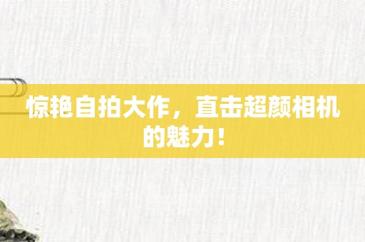 惊艳自拍大作，直击超颜相机的魅力！