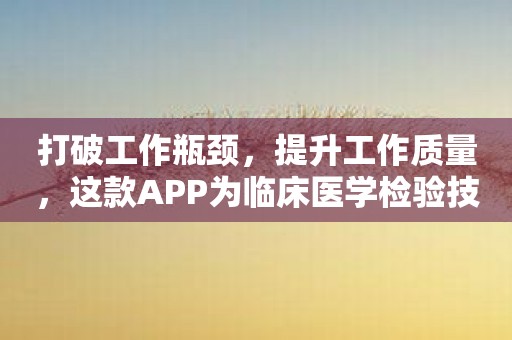 打破工作瓶颈，提升工作质量，这款APP为临床医学检验技士量身打造。