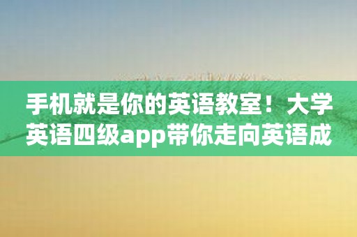 手机就是你的英语教室！大学英语四级app带你走向英语成功