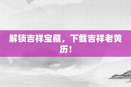 解锁吉祥宝藏，下载吉祥老黄历！