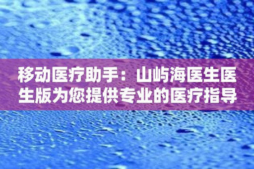 移动医疗助手：山屿海医生医生版为您提供专业的医疗指导