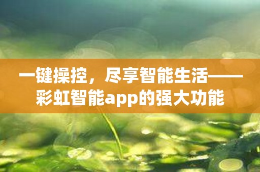 一键操控，尽享智能生活——彩虹智能app的强大功能