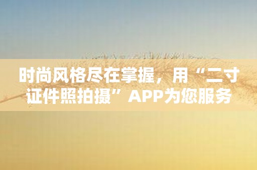 时尚风格尽在掌握，用“二寸证件照拍摄”APP为您服务