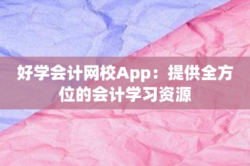 好学会计网校App：提供全方位的会计学习资源