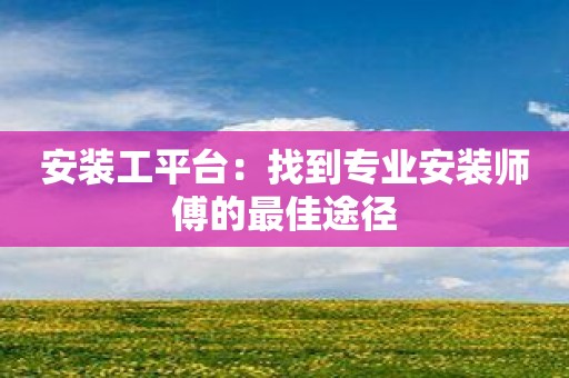 安装工平台：找到专业安装师傅的最佳途径