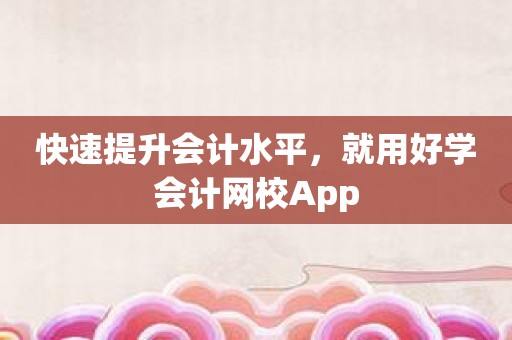 快速提升会计水平，就用好学会计网校App