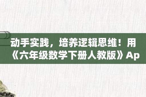 动手实践，培养逻辑思维！用《六年级数学下册人教版》App提升数学能力！