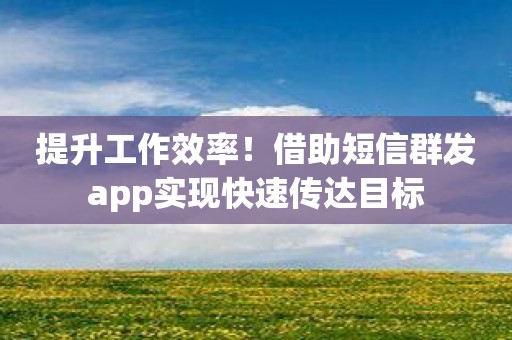 提升工作效率！借助短信群发app实现快速传达目标