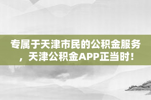 专属于天津市民的公积金服务，天津公积金APP正当时！