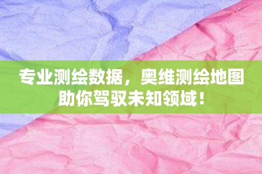 专业测绘数据，奥维测绘地图助你驾驭未知领域！