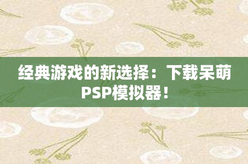 经典游戏的新选择：下载呆萌PSP模拟器！