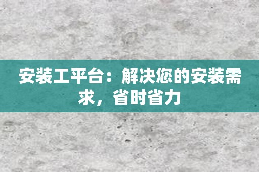 安装工平台：解决您的安装需求，省时省力