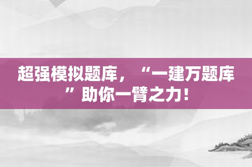 超强模拟题库，“一建万题库”助你一臂之力！