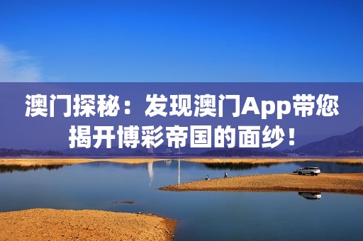 澳门探秘：发现澳门App带您揭开博彩帝国的面纱！