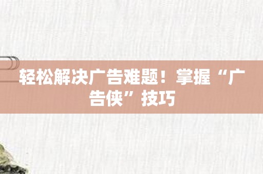 轻松解决广告难题！掌握“广告侠”技巧