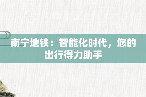 南宁地铁：智能化时代，您的出行得力助手