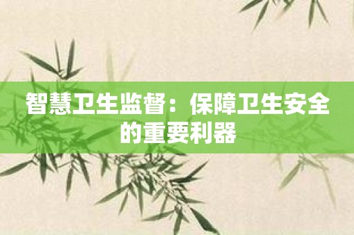 智慧卫生监督：保障卫生安全的重要利器