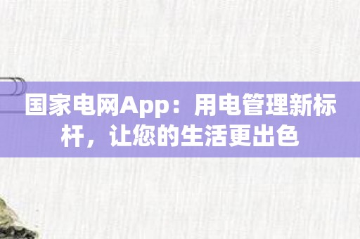 国家电网App：用电管理新标杆，让您的生活更出色