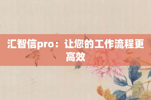 汇智信pro：让您的工作流程更高效