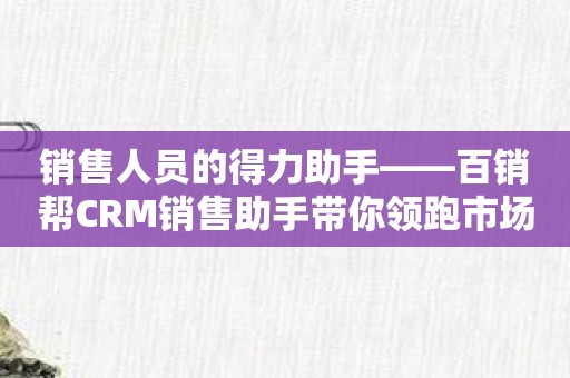 销售人员的得力助手——百销帮CRM销售助手带你领跑市场！