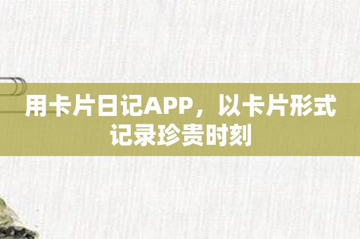 用卡片日记APP，以卡片形式记录珍贵时刻