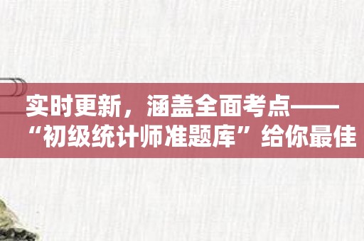 实时更新，涵盖全面考点——“初级统计师准题库”给你最佳备考体验！