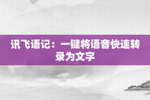 讯飞语记：一键将语音快速转录为文字