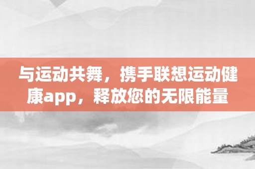 与运动共舞，携手联想运动健康app，释放您的无限能量