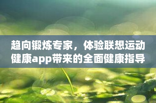 趋向锻炼专家，体验联想运动健康app带来的全面健康指导