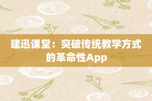 建迅课堂：突破传统教学方式的革命性App