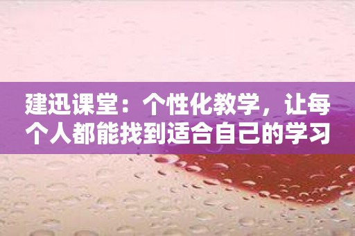 建迅课堂：个性化教学，让每个人都能找到适合自己的学习方法