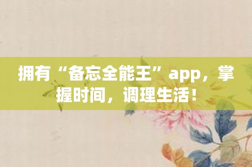 拥有“备忘全能王”app，掌握时间，调理生活！