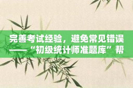 完善考试经验，避免常见错误——“初级统计师准题库”帮助你突破！