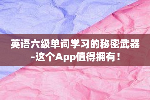 英语六级单词学习的秘密武器-这个App值得拥有！