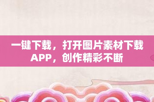 一键下载，打开图片素材下载APP，创作精彩不断