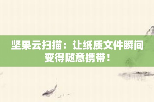 坚果云扫描：让纸质文件瞬间变得随意携带！