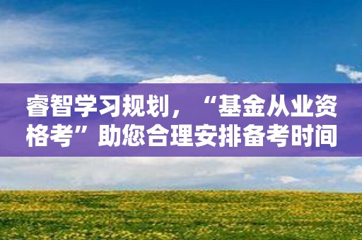 睿智学习规划，“基金从业资格考”助您合理安排备考时间！