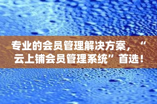 专业的会员管理解决方案，“云上铺会员管理系统”首选！