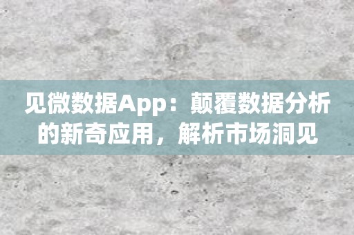 见微数据App：颠覆数据分析的新奇应用，解析市场洞见