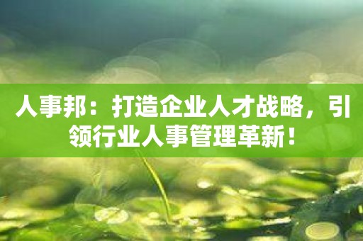 人事邦：打造企业人才战略，引领行业人事管理革新！