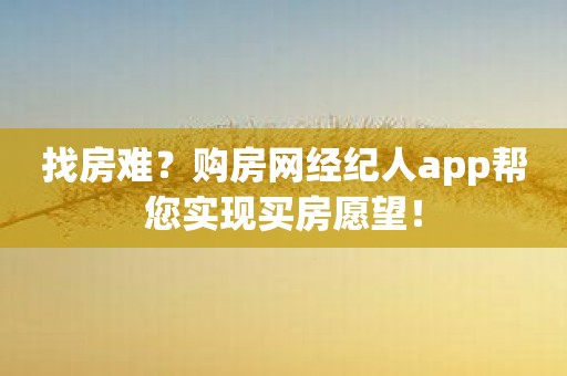 找房难？购房网经纪人app帮您实现买房愿望！