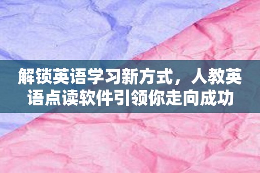 解锁英语学习新方式，人教英语点读软件引领你走向成功