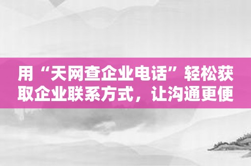 用“天网查企业电话”轻松获取企业联系方式，让沟通更便捷