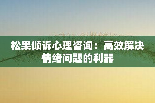 松果倾诉心理咨询：高效解决情绪问题的利器