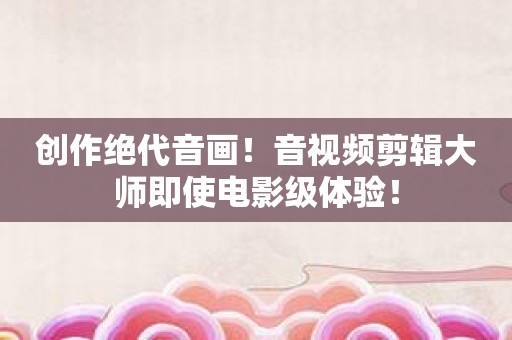 创作绝代音画！音视频剪辑大师即使电影级体验！